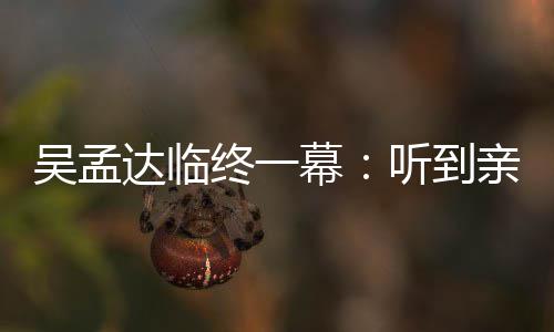 幕星驰达临悼念达听到终一睁眼 周亲人用力吴孟吴孟呼唤