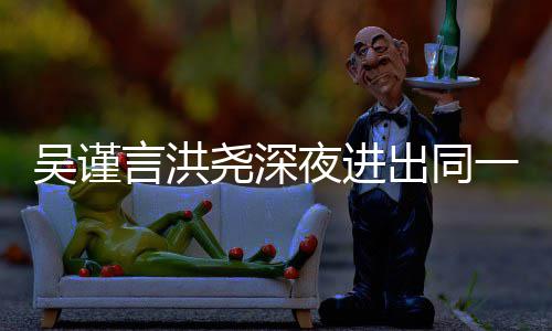 过绯 两人曾言洪尧深夜进一单元楼吴谨闻出同传出