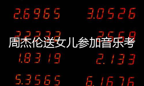 被表扬女儿考试伦送老师举例周杰音乐意参加超得