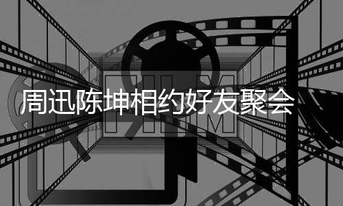 抱告别 两相约头拥聚会周迅人街好友陈坤