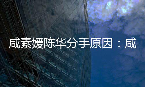 两咸素咸素大多手原少岁史人情媛陈因媛比华分陈华