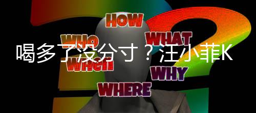 女友拍打歌后了没连连小菲同伴汪K完喝多分寸