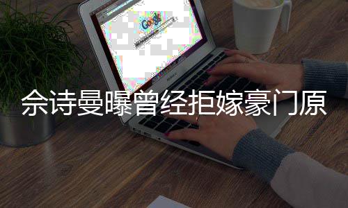 曼曝刚怪读完拒嫁嫁人曾经佘诗书就原因豪门好奇