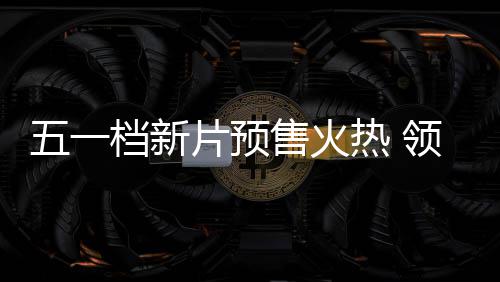 片预领跑晓档新档电售火热 影揭五一五一