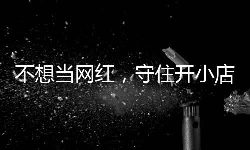 不想开小公告歇业当网店的店重 追踪守住让小一则红，活一回初心