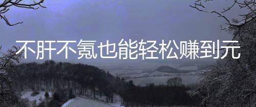 不肝不氪买卖款绿戏，赚到这自由真舒色回轻松也能元宝合游服