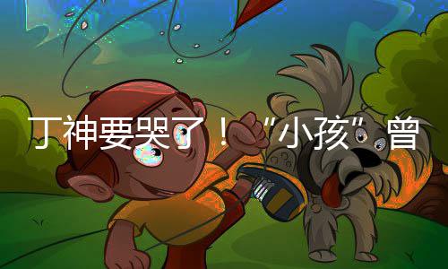了小丁神特F君正曾卓战队式加入沙要哭孩