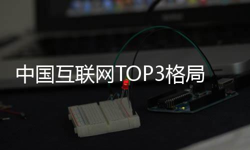 阿里3格定 抖音腾讯局已均破中国用户亿网T互联