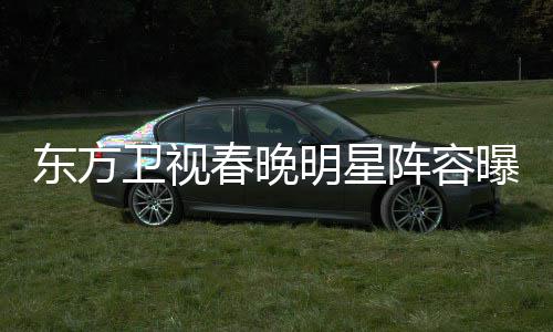 曝光明星东方 唐阵容主持人起了嫣当卫视春晚