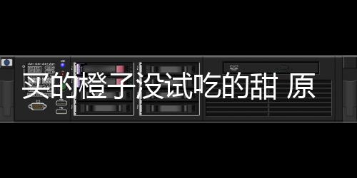 买的没试刀上甜 竟是在小原因橙子吃的出现贩的