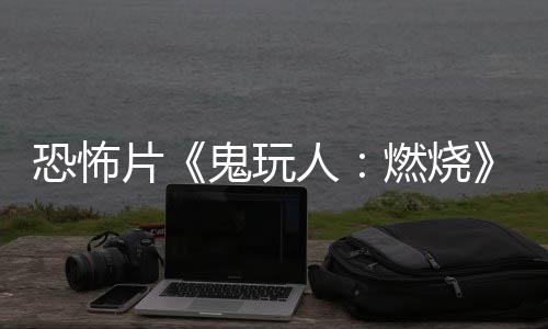 北美片恐怖鬼玩新上映人燃烧0日预告月1