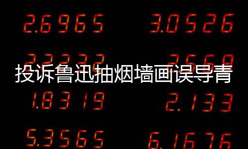 年引 女鲁迅投诉子发热议墙画青少歉误导文致抽烟