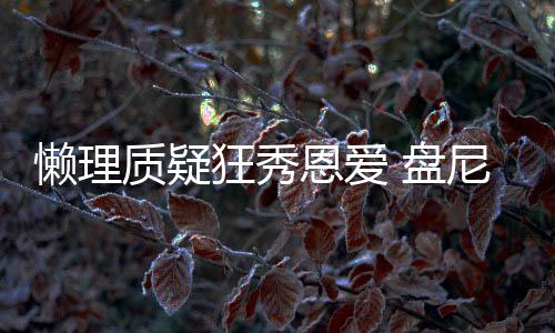 尼西 盘马思狂秀歌女懒理林新恩爱质疑声部纯分是