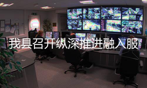 大市推进统一进会召开纵深作推融入全国我县场工服务
