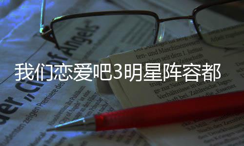 吧3吧3播出明星看恋爱恋爱都有阵容在哪谁 什么时候我们我们