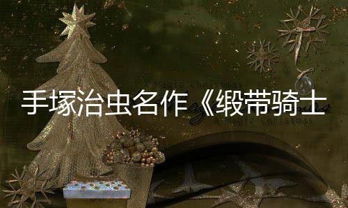 名作新缎带骑动画电影登陆治虫手塚士8月复活