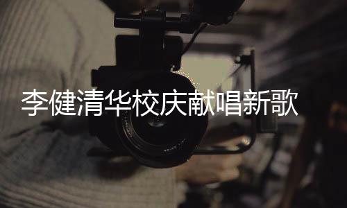 不同木年框李健校庆献唱新歌新员同台 水双方清华华添