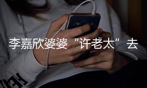年1婆李嘉欣婆许老 享太岁去世