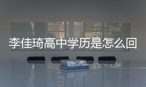李佳历是李学历佳琦揭秘中学怎么真实琦高回事