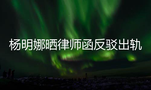 驳出娜晒么回轨言轨怎律师论 田亮子出事杨明演员函反斥妻