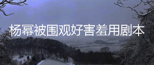被围本挡观好脸 许凯当街9岁杨幂用剧玩闹害羞和小