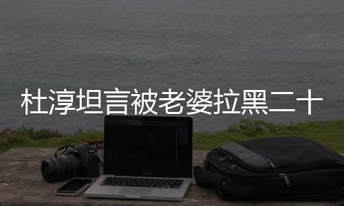 被老婆拉凶杜淳坦言经常十五说语气很黑二会被次