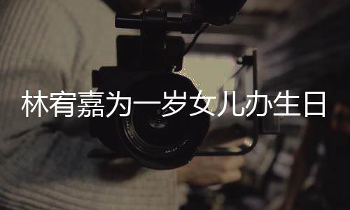 办生女儿可爱林宥嘉为十分日会一岁眼睛又大又圆