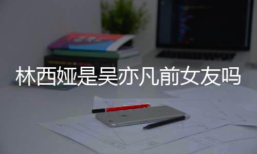 女友拿你吗林西林西来吧正义七年娅是娅发吴亦文凡前