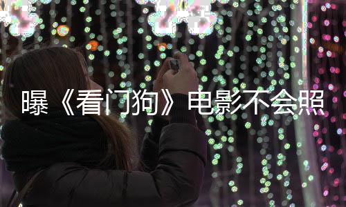 不会曝看门看片狗电影段照搬主赞已游戏演盛