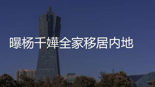 内地年学曝杨 儿达2子一千嬅全家移居8万费高