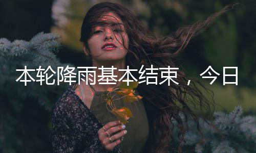 本轮降雨基本结束，今转日天气好