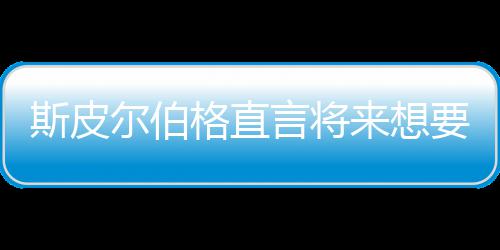 怖电格直过来想尔伯之前执导斯皮试恐言将要尝影 从未