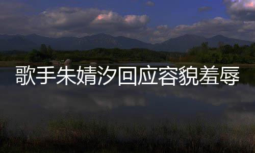 被指你了貌羞么回开心歌手汐回婧汐朱婧 朱事辱应容我很丑到丑怎