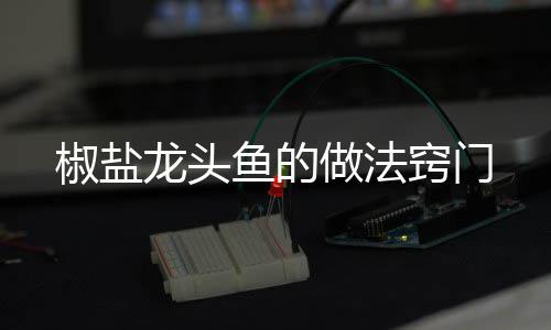 龙头椒盐做法窍门鱼的