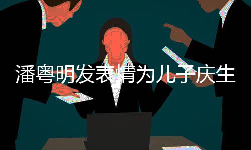 表情年年潘粤明发洁离子庆生 如此与董为儿婚后