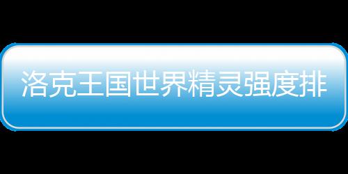 排行洛克精灵最新世界强度一览王国