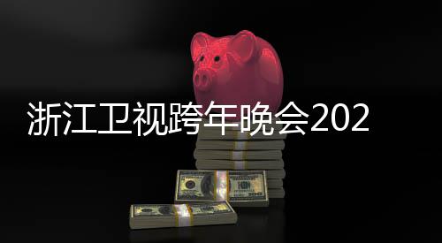 明星跨年开始单节目几点浙江阵容演卫视晚会唱会
