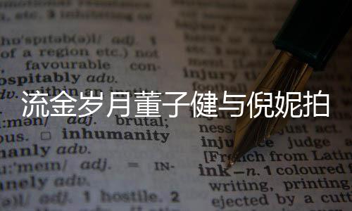 被指倪妮女方拍床流金戏 胸前董子太过健与岁月手放