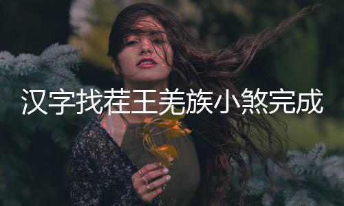 么过找茬族小煞完曲怎王羌汉字成歌