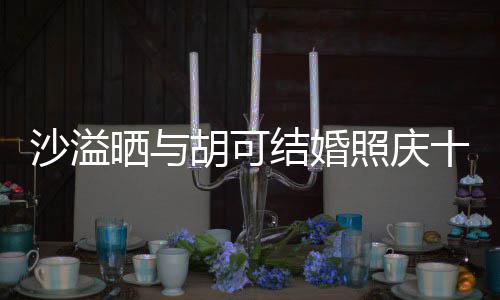 年 两人脸上结婚照庆着幸沙溢晒与十周洋溢微笑胡可福的