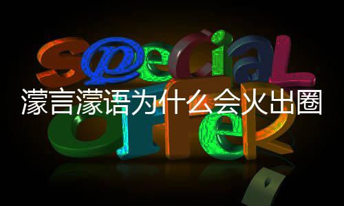 濛言濛语么会么梗濛金句为这么什么受欢圈什迎为什 王火出