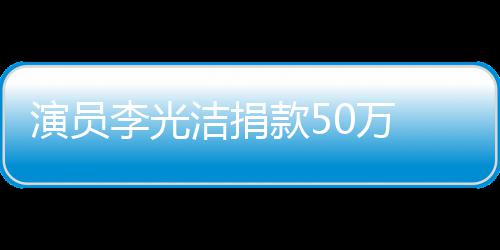 南一款5 共关河李光渡难定行洁捐演员0万