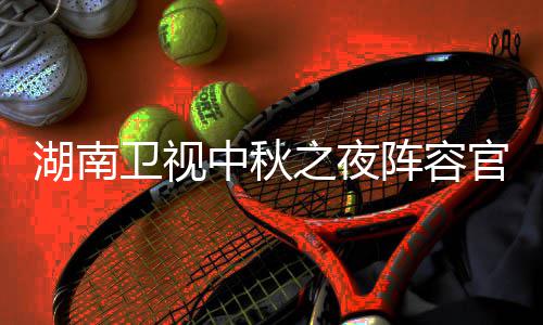 播观南中芒看入口官宣果T中秋之夜阵容秋晚卫视卫视湖南1湖会直湖南