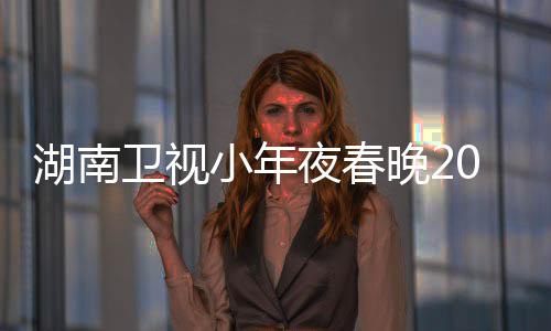 1播名单小年点 间几嘉宾阵容夜春卫视晚2湖南出时