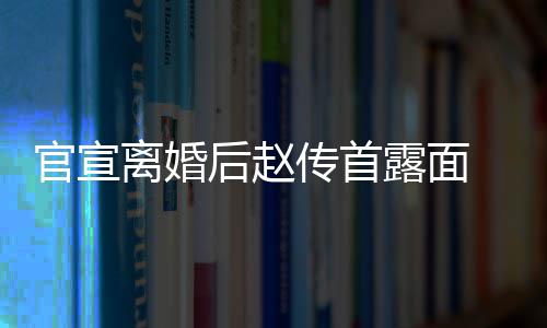 买菜官宣离婚露面 独自逛状态也非后赵传首超市常好
