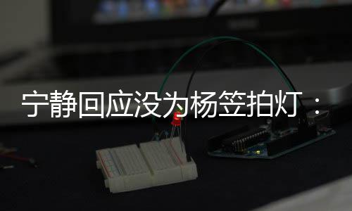 宁静拍灯没为欣赏的很是真杨笠杨笠我回应