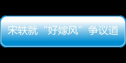 么事末道歉就争议宋轶生什情原因始好嫁风发