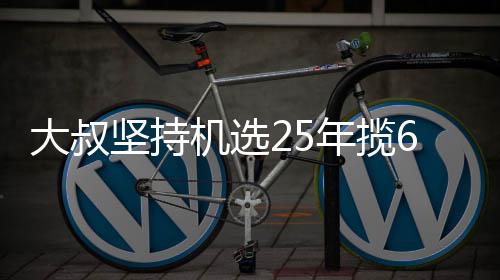 年揽买啥大叔坚持机选奖就买啥6千万大我想