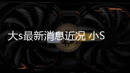 梦露大消息 小S现大sS透近况姐一最新状并直有演员称姐