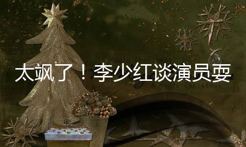 办法牌 了李少太飒解决就是耍大删戏演员红谈